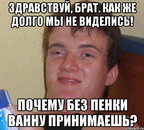 Здравствуй, брат. Как же долго мы не виделись! Почему без пенки ванну принимаешь?, Мем 10 guy (Stoner Stanley really high guy укуренный парень)