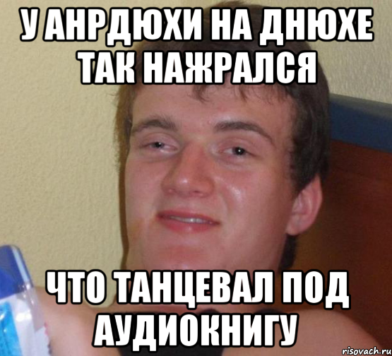 У Анрдюхи на днюхе так нажрался что танцевал под аудиокнигу, Мем 10 guy (Stoner Stanley really high guy укуренный парень)