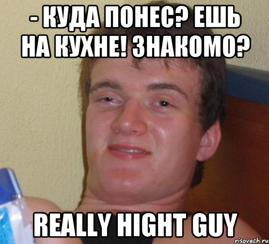 - куда понес? Ешь на кухне! Знакомо? really hight guy, Мем 10 guy (Stoner Stanley really high guy укуренный парень)