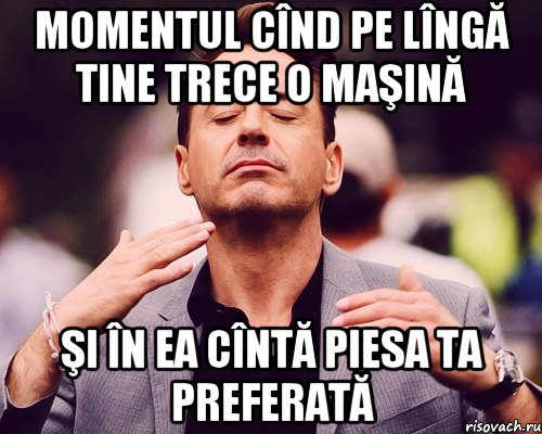 MOMENTUL CÎND PE LÎNGĂ TINE TRECE O MAŞINĂ ŞI ÎN EA CÎNTĂ PIESA TA PREFERATĂ