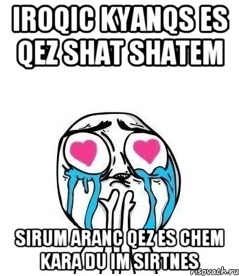 IROQIC KYANQS ES QEZ SHAT SHATEM SIRUM ARANC QEZ ES CHEM KARA DU IM SIRTNES, Мем Влюбленный