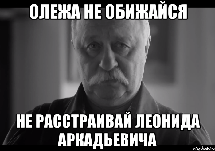 Олежа не обижайся не расстраивай Леонида Аркадьевича, Мем Не огорчай Леонида Аркадьевича