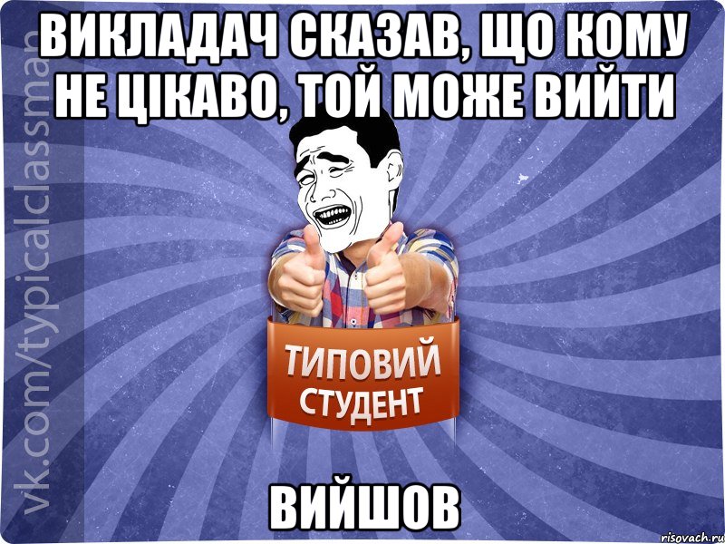 Викладач сказав, що кому не цікаво, той може вийти Вийшов, Мем Типовий студент