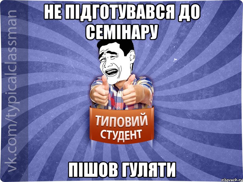 НЕ ПІДГОТУВАВСЯ ДО СЕМІНАРУ ПІШОВ ГУЛЯТИ, Мем Типовий студент