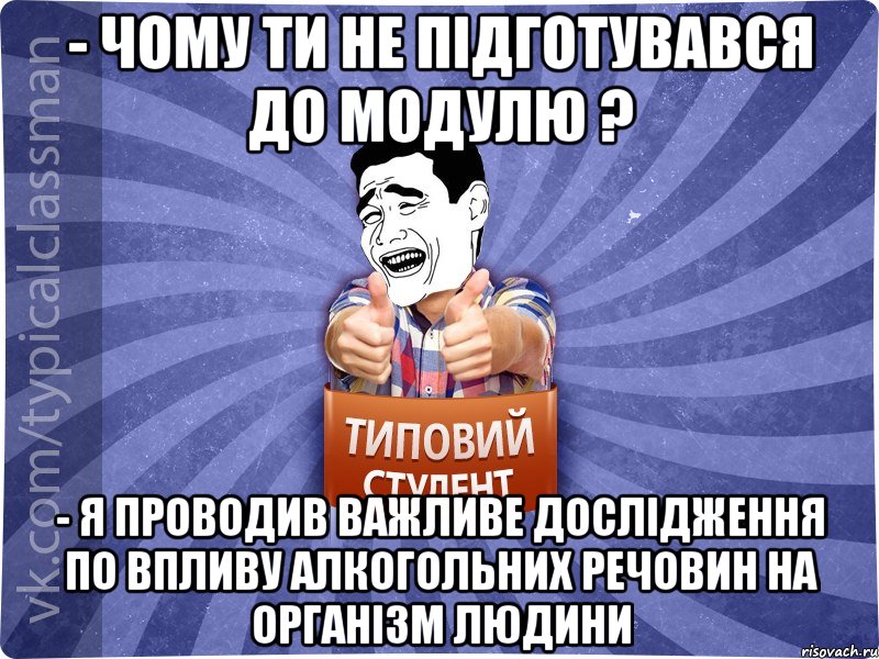 - Чому ти не підготувався до модулю ? - Я проводив важливе дослідження по впливу алкогольних речовин на організм людини, Мем Типовий студент