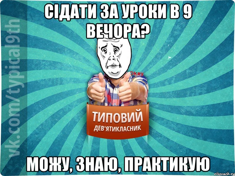 сідати за уроки в 9 вечора? можу, знаю, практикую