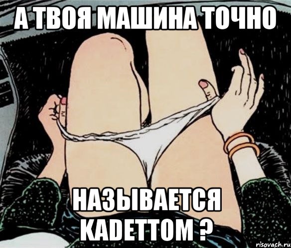 А твоя машина точно называется Kadettом ?, Мем А ты точно