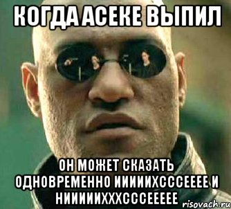 Когда Асеке выпил Он может сказать одновременно Ииииихсссееее и Нииииихххсссеееее, Мем  а что если я скажу тебе