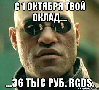 C 1 октября твой оклад.... ...36 тыс руб. Rgds., Мем  а что если я скажу тебе