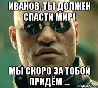 Иванов, ты должен спасти мир! Мы скоро за тобой придём ..., Мем  а что если я скажу тебе