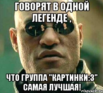 Говорят в одной легенде , что группа "Картинки:3" самая лучшая!, Мем  а что если я скажу тебе