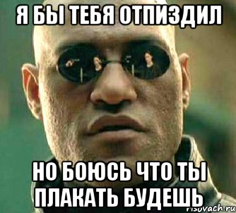 Я бы тебя отпиздил но боюсь что ты плакать будешь, Мем  а что если я скажу тебе