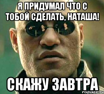 Я ПРИДУМАЛ ЧТО С ТОБОЙ СДЕЛАТЬ, НАТАША! скажу завтра, Мем  а что если я скажу тебе