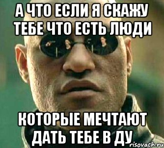 а что если я скажу тебе что есть люди которые мечтают дать тебе в ДУ, Мем  а что если я скажу тебе