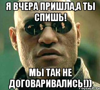 я вчера пришла,а ты спишь! мы так не договаривались!)), Мем  а что если я скажу тебе