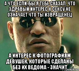 а что если-бы я тебе сказал, что здравый интерес к сексу не означает что ты извращенец а интерес к фотографиям девушек, которые сделаны без их ведома - значит, Мем  а что если я скажу тебе