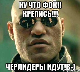 Ну что Фок!! Крепись!!! Черлидеры идут!B-), Мем  а что если я скажу тебе