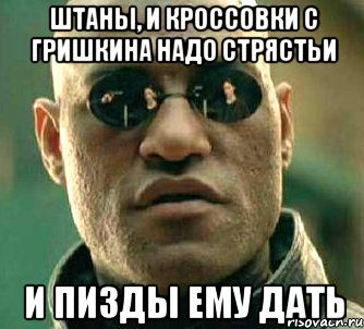 Штаны, и кроссовки с гришкина надо стрястьи и пизды ему дать, Мем  а что если я скажу тебе