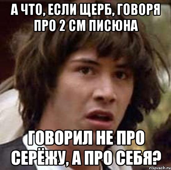 А что, если щерб, говоря про 2 см писюна говорил не про серёжу, а про себя?, Мем А что если (Киану Ривз)