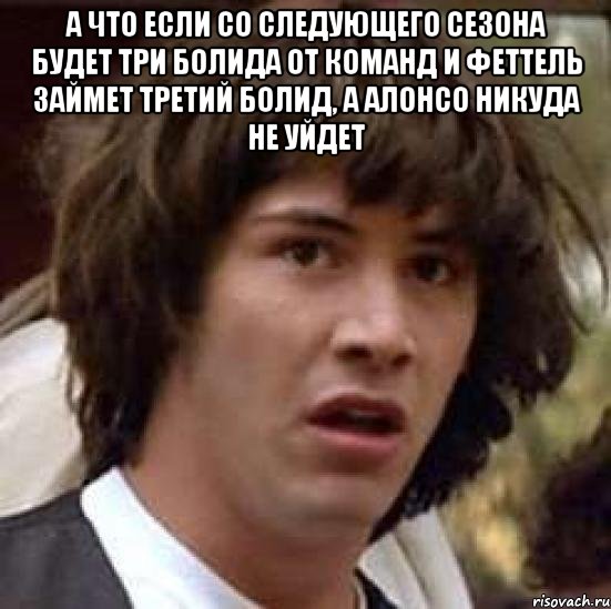 А что если со следующего сезона будет три болида от команд и Феттель займет третий болид, а Алонсо никуда не уйдет , Мем А что если (Киану Ривз)