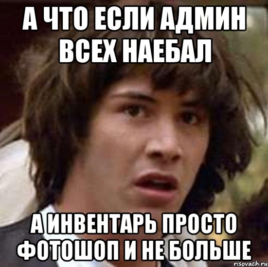 А что если админ всех наебал а инвентарь просто фотошоп и не больше, Мем А что если (Киану Ривз)