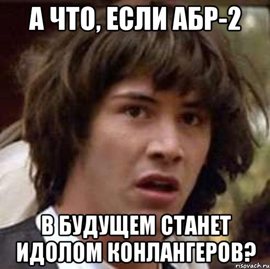 А ЧТО, ЕСЛИ АБР-2 В БУДУЩЕМ СТАНЕТ ИДОЛОМ КОНЛАНГЕРОВ?, Мем А что если (Киану Ривз)