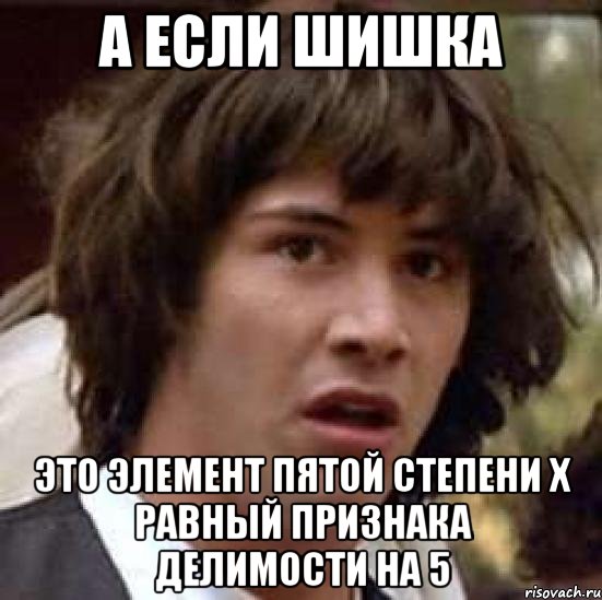 А если шишка Это элемент пятой степени x равный признака делимости на 5, Мем А что если (Киану Ривз)