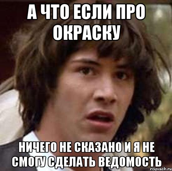 А ЧТО ЕСЛИ ПРО ОКРАСКУ НИЧЕГО НЕ СКАЗАНО И Я НЕ СМОГУ СДЕЛАТЬ ВЕДОМОСТЬ, Мем А что если (Киану Ривз)