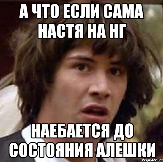 а что если сама настя на нг наебается до состояния алешки, Мем А что если (Киану Ривз)