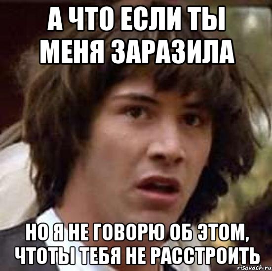 А что если ты меня заразила Но я не говорю об этом, чтоты тебя не расстроить, Мем А что если (Киану Ривз)