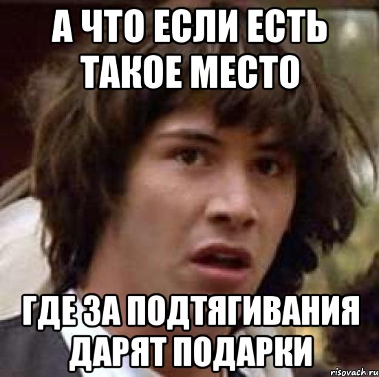 А что если есть такое место где за подтягивания дарят подарки, Мем А что если (Киану Ривз)