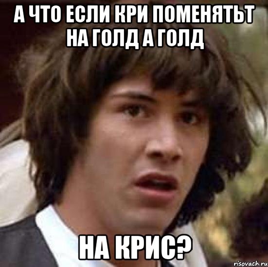 А что если кри поменятьт на голд а голд на крис?, Мем А что если (Киану Ривз)