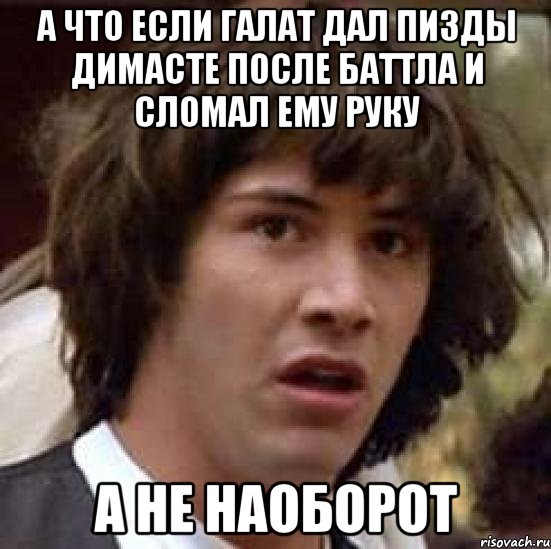 а что если Галат дал пизды димасте после баттла и сломал ему руку а не наоборот, Мем А что если (Киану Ривз)