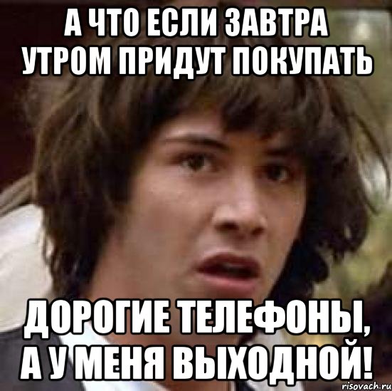 А что если завтра утром придут покупать дорогие телефоны, а у меня ВЫХОДНОЙ!, Мем А что если (Киану Ривз)