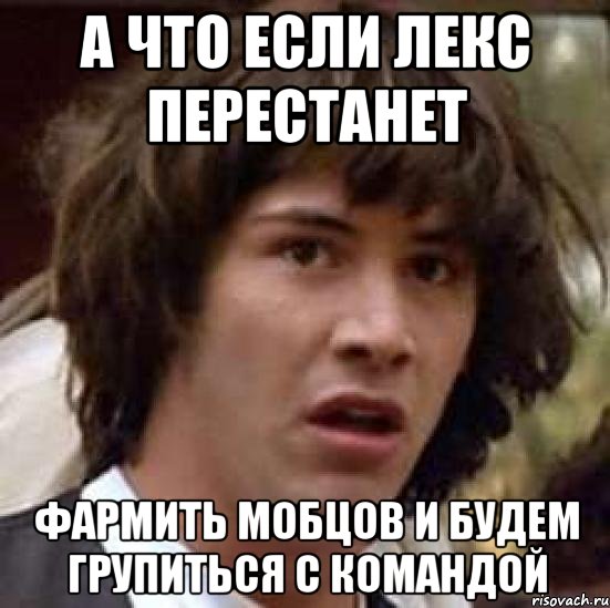 а что если лекс перестанет фармить мобцов и будем групиться с командой, Мем А что если (Киану Ривз)