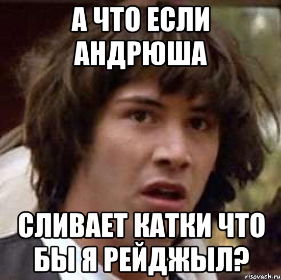 А ЧТО ЕСЛИ АНДРЮША СЛИВАЕТ КАТКИ ЧТО БЫ Я РЕЙДЖЫЛ?, Мем А что если (Киану Ривз)