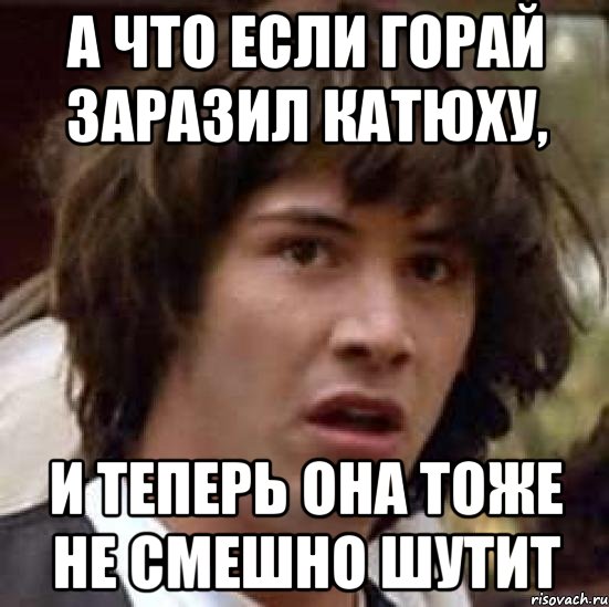 А что если Горай заразил Катюху, и теперь она тоже не смешно шутит, Мем А что если (Киану Ривз)