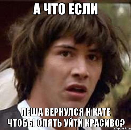 А что если Леша вернулся к кате чтобы опять уйти красиво?, Мем А что если (Киану Ривз)