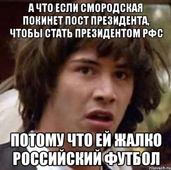 А что если Смородская покинет пост президента, чтобы стать президентом РФС Потому что ей жалко Российский футбол, Мем А что если (Киану Ривз)