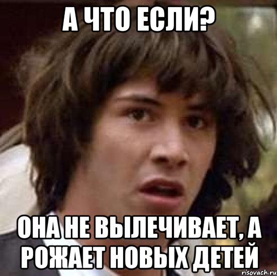 А что если? Она не вылечивает, а рожает новых детей, Мем А что если (Киану Ривз)