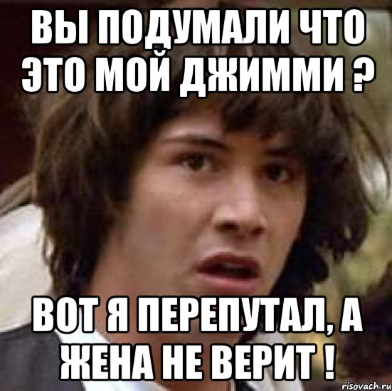 Вы подумали что это мой Джимми ? Вот я перепутал, а жена не верит !, Мем А что если (Киану Ривз)