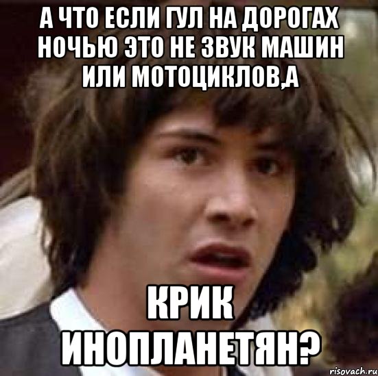 А что если гул на дорогах ночью это не звук машин или мотоциклов,а крик инопланетян?, Мем А что если (Киану Ривз)