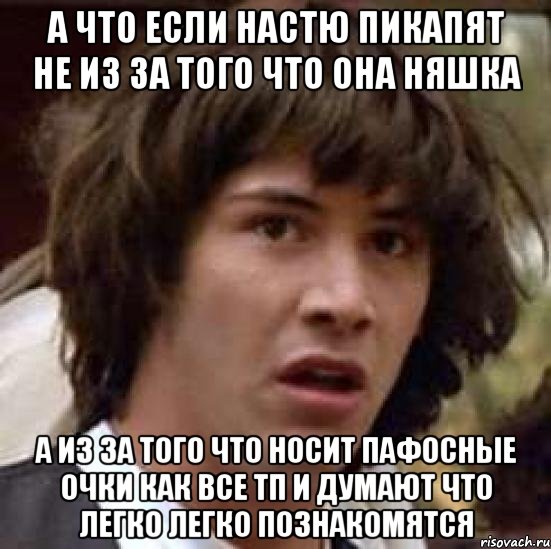 а что если Настю пикапят не из за того что она няшка а из за того что носит пафосные очки как все тп и думают что легко легко познакомятся, Мем А что если (Киану Ривз)