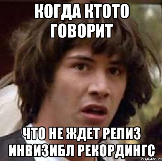 когда ктото говорит что не ждет релиз инвизибл рекордингс, Мем А что если (Киану Ривз)