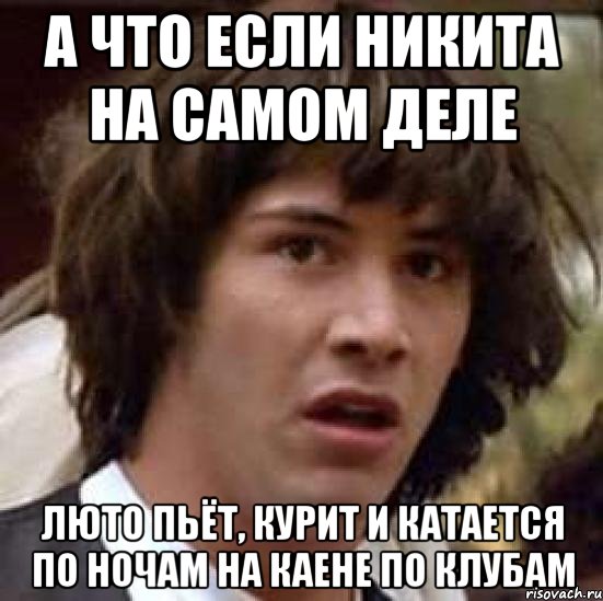 А что если Никита на самом деле люто пьёт, курит и катается по ночам на Каене по клубам, Мем А что если (Киану Ривз)