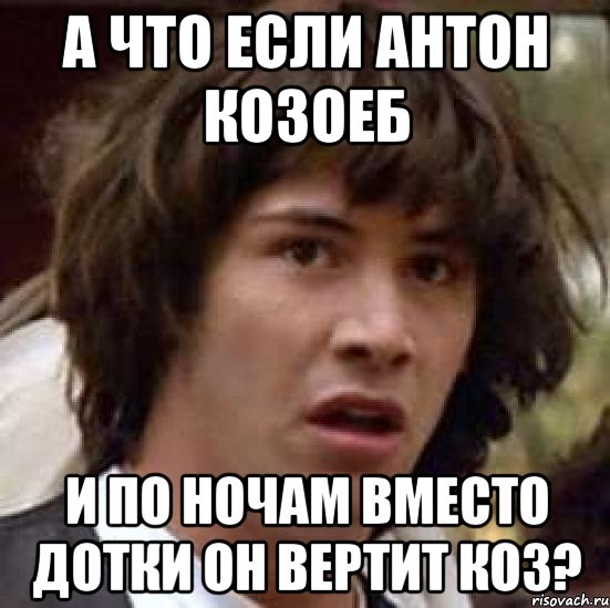 А ЧТО ЕСЛИ АНТОН КОЗОЕБ И ПО НОЧАМ ВМЕСТО ДОТКИ ОН ВЕРТИТ КОЗ?, Мем А что если (Киану Ривз)