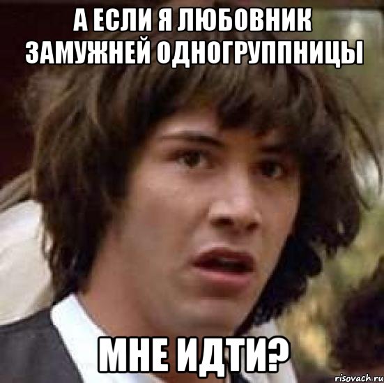 А если я любовник замужней одногруппницы Мне идти?, Мем А что если (Киану Ривз)