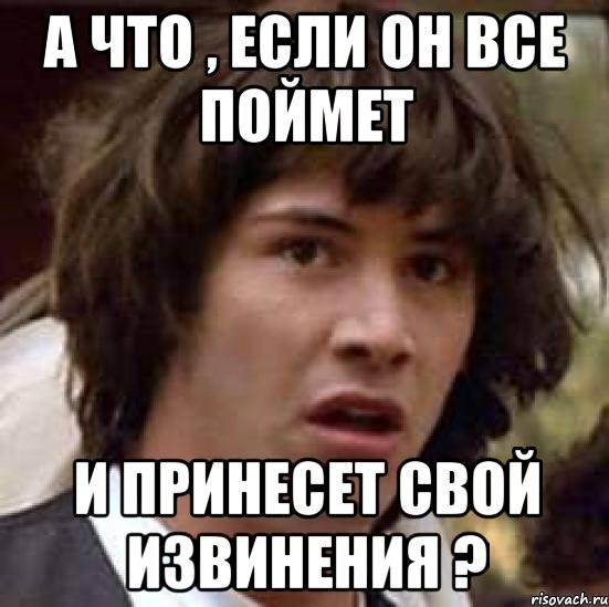 А что , если он все поймет И принесет свой извинения ?, Мем А что если (Киану Ривз)