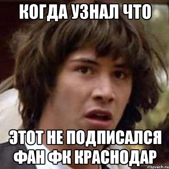 Когда узнал что Этот не подписался фан ФК Краснодар, Мем А что если (Киану Ривз)