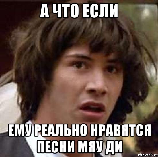 А что если Ему реально нравятся песни мяу ди, Мем А что если (Киану Ривз)